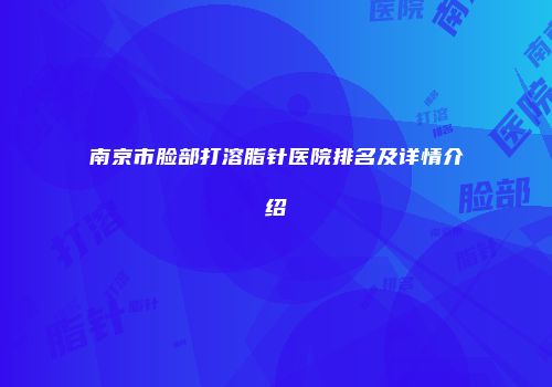 南京市脸部打溶脂针医院排名及详情介绍