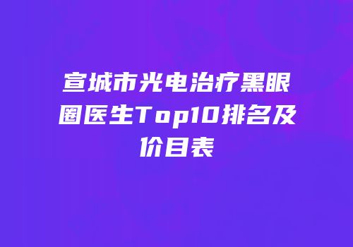 宣城市光电治疗黑眼圈医生Top10排名及价目表