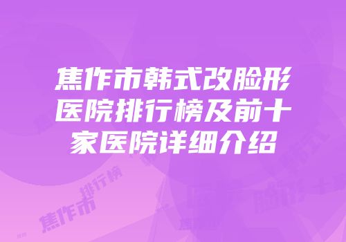 焦作市韩式改脸形医院排行榜及前十家医院详细介绍