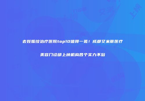 去妊娠纹治疗医院top10值得一览！成都艾米丽医疗美容门诊部上榜机构各个实力不俗