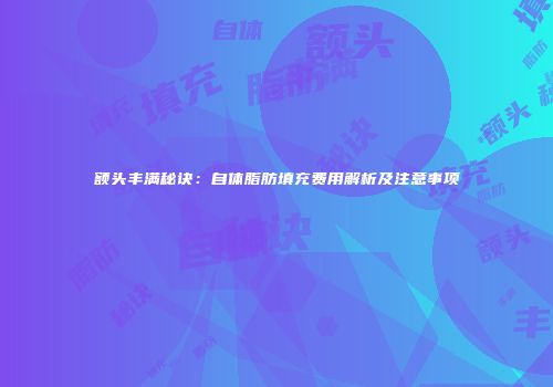 额头丰满秘诀：自体脂肪填充费用解析及注意事项