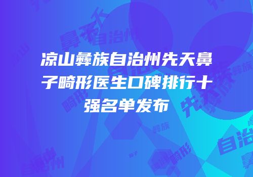 凉山彝族自治州先天鼻子畸形医生口碑排行十强名单发布