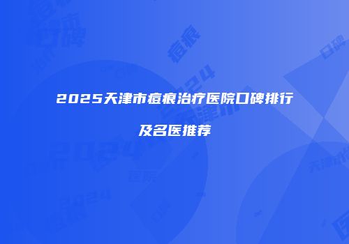 2025天津市痘痕治疗医院口碑排行及名医推荐