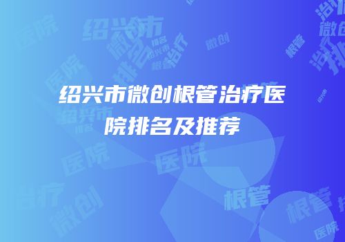 绍兴市微创根管治疗医院排名及推荐