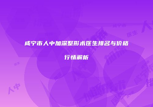 咸宁市人中加深整形术医生排名与价格行情解析