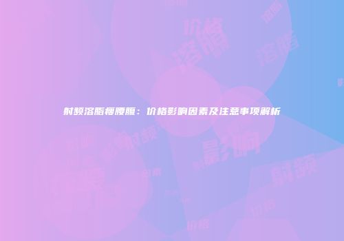 射频溶脂瘦腰腹：价格影响因素及注意事项解析