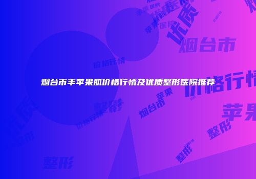 烟台市丰苹果肌价格行情及优质整形医院推荐