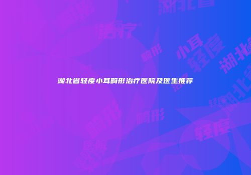 湖北省轻度小耳畸形治疗医院及医生推荐