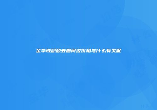 金华玻尿酸去眉间纹价格与什么有关呢