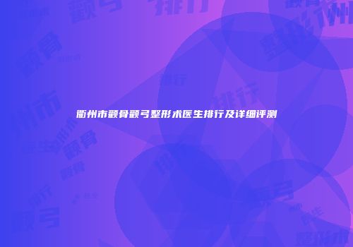 衢州市颧骨颧弓整形术医生排行及详细评测