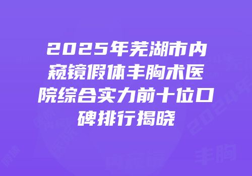 2025年芜湖市内窥镜假体丰胸术医院综合实力前十位口碑排行揭晓