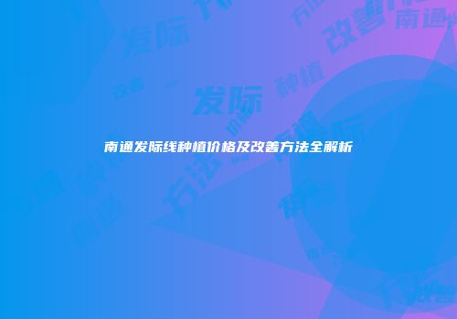 南通发际线种植价格及改善方法全解析