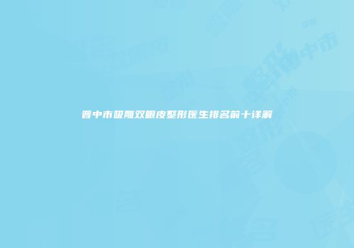 晋中市吸雕双眼皮整形医生排名前十详解