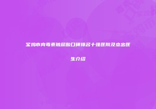 宝鸡市肉毒素玻尿酸口碑排名十强医院及杰出医生介绍