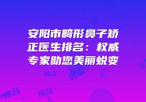 安阳市畸形鼻子矫正医生排名：权威专家助您美丽蜕变