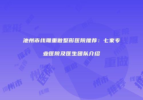 池州市线雕重做整形医院推荐：七家专业医院及医生团队介绍