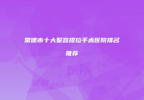 常德市十大整容提拉手术医院排名推荐