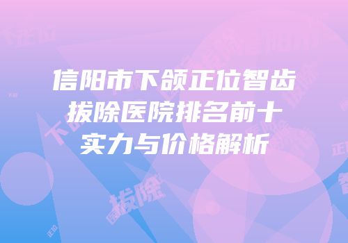 信阳市下颌正位智齿拔除医院排名前十实力与价格解析