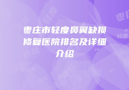 枣庄市轻度鼻翼缺损修复医院排名及详细介绍