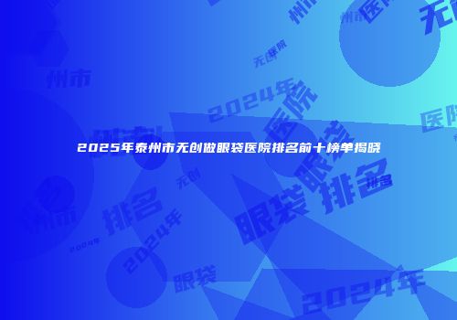 2025年泰州市无创做眼袋医院排名前十榜单揭晓
