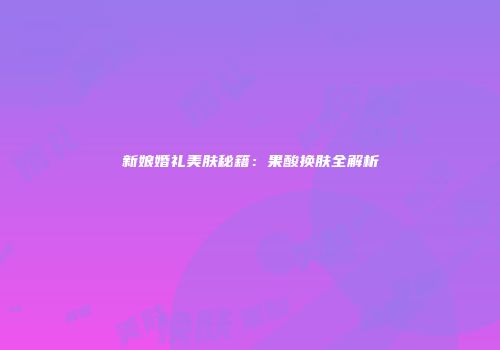 新娘婚礼美肤秘籍：果酸换肤全解析