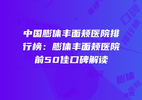 中国膨体丰面颊医院排行榜：膨体丰面颊医院前50佳口碑解读