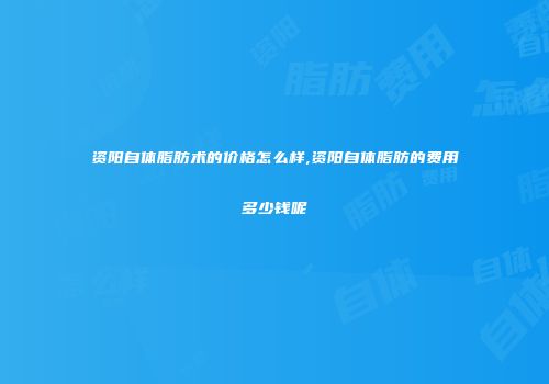 资阳自体脂肪术的价格怎么样,资阳自体脂肪的费用多少钱呢