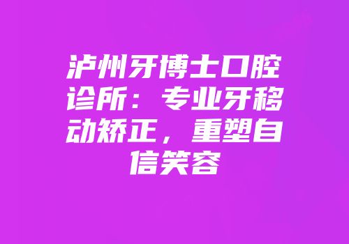 泸州牙博士口腔诊所：专业牙移动矫正，重塑自信笑容