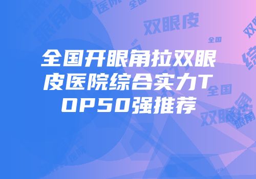 全国开眼角拉双眼皮医院综合实力TOP50强推荐