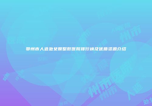 鄂州市人造处女膜整形医院排行榜及优质资源介绍