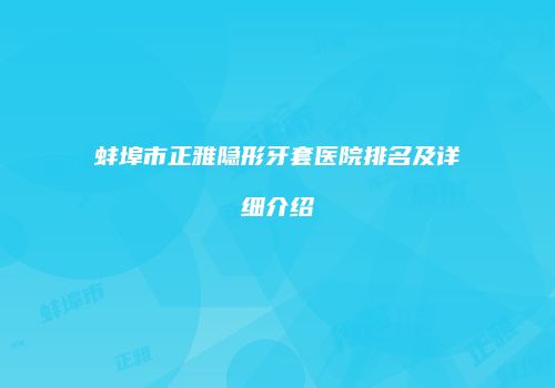 蚌埠市正雅隐形牙套医院排名及详细介绍