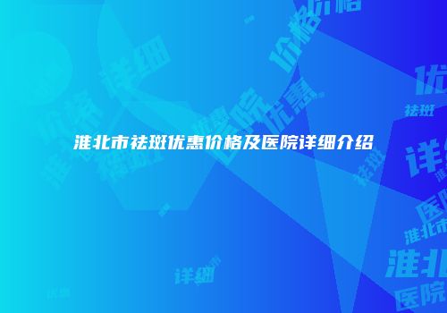 淮北市祛斑优惠价格及医院详细介绍