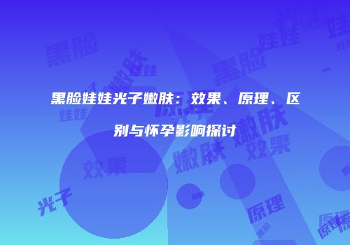黑脸娃娃光子嫩肤：效果、原理、区别与怀孕影响探讨