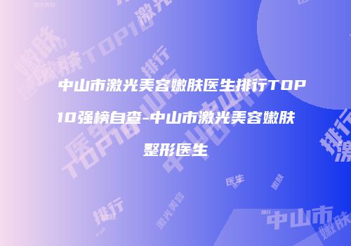 中山市激光美容嫩肤医生排行TOP10强榜自查-中山市激光美容嫩肤整形医生