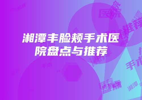 湘潭丰脸颊手术医院盘点与推荐