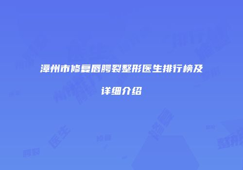 漳州市修复唇腭裂整形医生排行榜及详细介绍