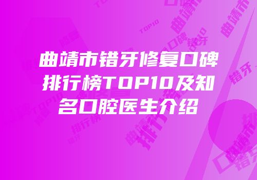 曲靖市错牙修复口碑排行榜TOP10及知名口腔医生介绍