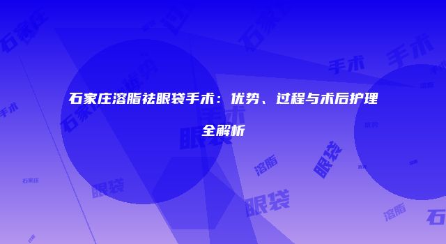 石家庄溶脂祛眼袋手术：优势、过程与术后护理全解析