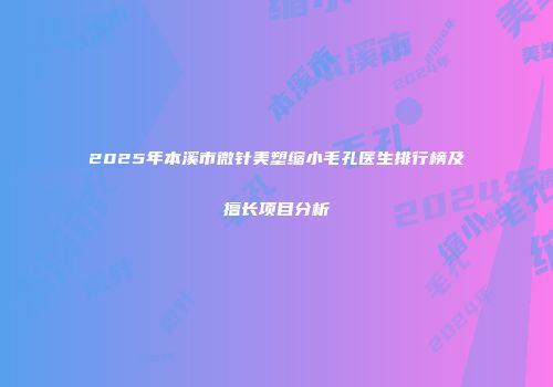 2025年本溪市微针美塑缩小毛孔医生排行榜及擅长项目分析