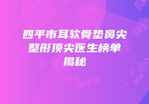 四平市耳软骨垫鼻尖整形顶尖医生榜单揭秘