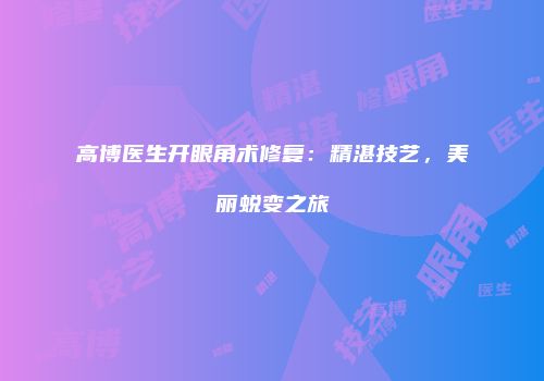 高博医生开眼角术修复：精湛技艺，美丽蜕变之旅
