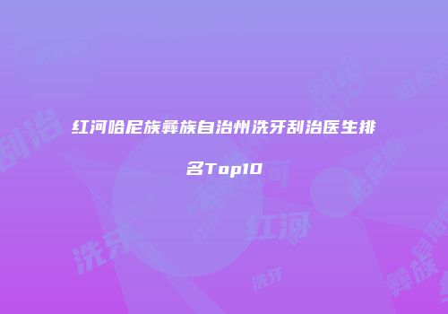 红河哈尼族彝族自治州洗牙刮治医生排名Top10