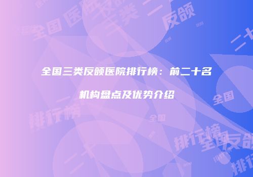 全国三类反颌医院排行榜：前二十名机构盘点及优势介绍