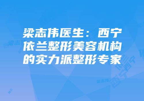 梁志伟医生：西宁依兰整形美容机构的实力派整形专家