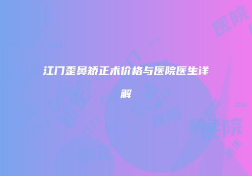 江门歪鼻矫正术价格与医院医生详解