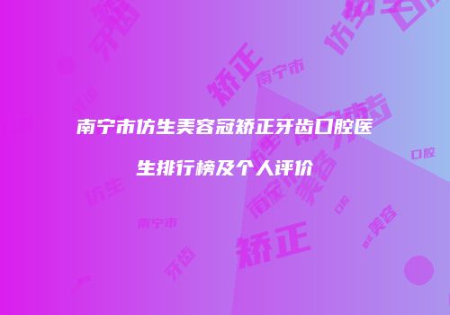 南宁市仿生美容冠矫正牙齿口腔医生排行榜及个人评价