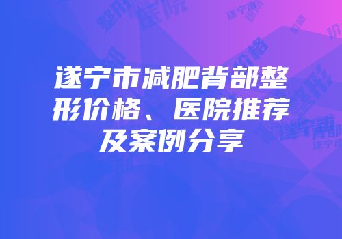 遂宁市减肥背部整形价格、医院推荐及案例分享