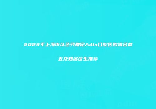 2025年上海市以色列雅定Adin口腔医院排名前五及知名医生推荐