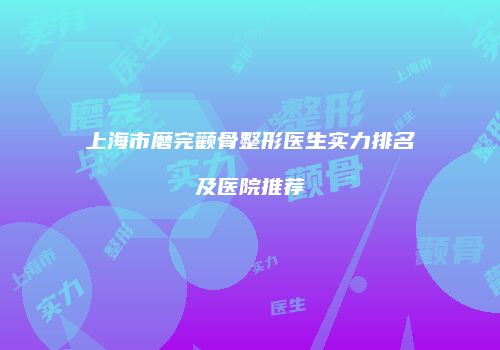 上海市磨完颧骨整形医生实力排名及医院推荐