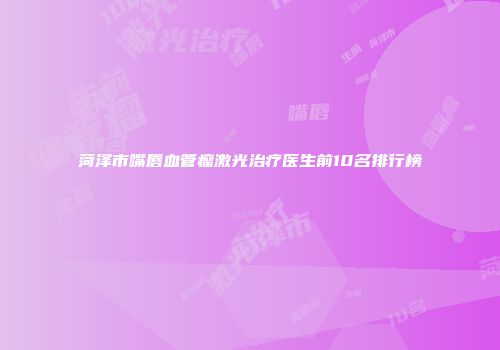 菏泽市嘴唇血管瘤激光治疗医生前10名排行榜